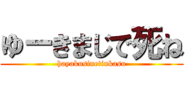 ゆーきまじで死ね (hayakusinetinkasu)