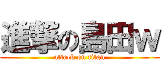 進撃の島田ｗ (attack on titan)