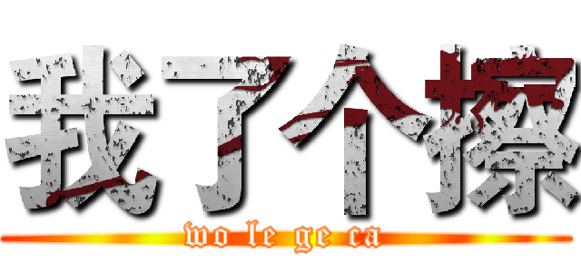 我了个擦 (wo le ge ca)