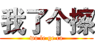 我了个擦 (wo le ge ca)