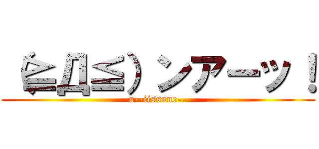 （≧Д≦）ンアーッ！ (a--iissune--)