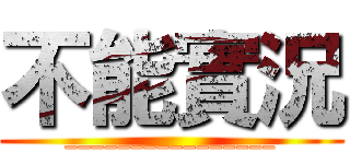 不能實況 (________________)