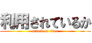 利用されているか (attack on titan)