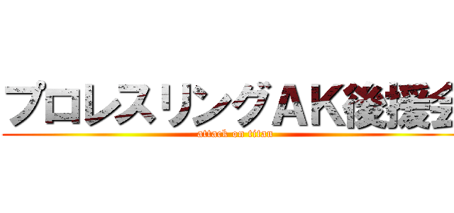 プロレスリングＡＫ後援会 (attack on titan)