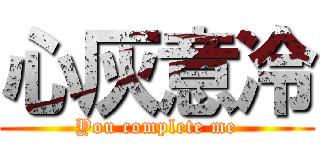 心灰意冷 (You complete me)