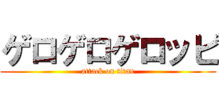 ゲロゲロゲロッピ (attack on titan)