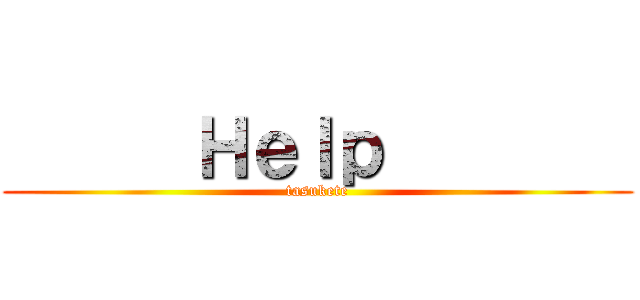       Ｈｅｌｐ         (tasukete)