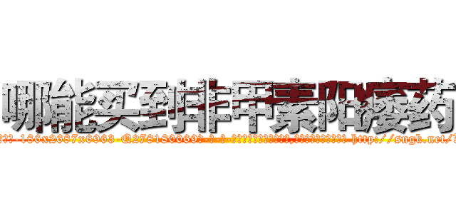 哪能买到非甲素阳痿药 (哪能买到非甲素阳痿药【电-186x2687x6963-Q278180069元-吉-药-业】我们做的是长期生意,靠的是老客户长期支持 http://sngk.net/Xm0d19
)