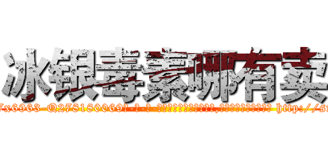 冰银毒素哪有卖 (冰银毒素哪有卖【电-186x2687x6963-Q278180069元-吉-药-业】我们做的是长期生意,靠的是老客户长期支持 http://sngk.net/PmCT9f
)