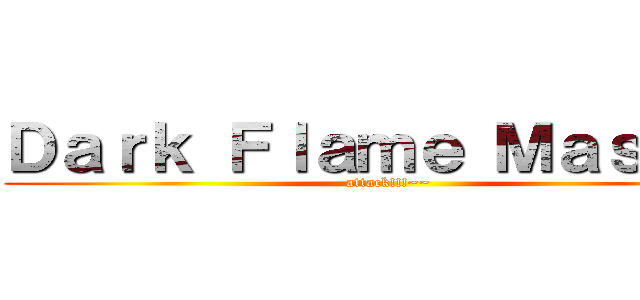Ｄａｒｋ Ｆｌａｍｅ Ｍａｓｔｅｒ (attack!!!~~)