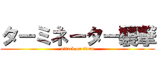 ターミネーター襲撃 (attack on titan)