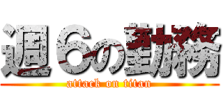 週６の勤務 (attack on titan)