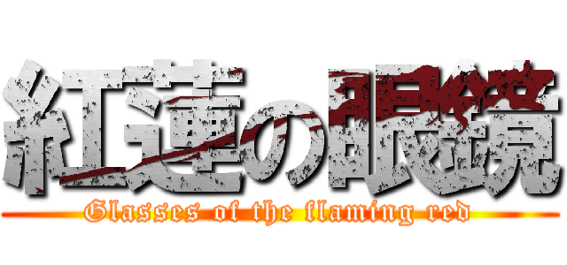 紅蓮の眼鏡 (Glasses of the flaming red)