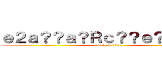 ｅ２ａ？？ａ？Ｒｃ？？ｅ？？ａＭ？ (attack on titan)