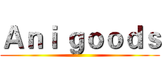 Ａｎｉ ｇｏｏｄｓ ()
