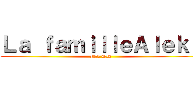 Ｌａ ｆａｍｉｌｌｅＡｌｅｋｓ (Mdr deso)