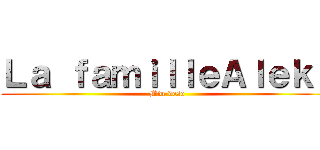 Ｌａ ｆａｍｉｌｌｅＡｌｅｋｓ (Mdr deso)