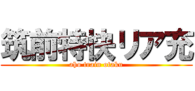 筑前特快リア充 (aho train otaku)