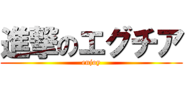 進撃のエグチア (enjoy)