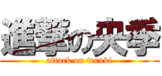 進撃の央季 (attack on teruki)