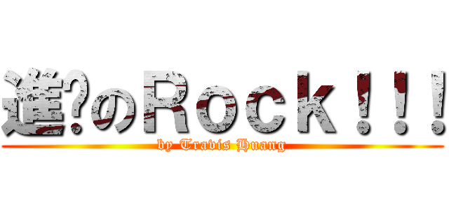 進擊のＲｏｃｋ！！！ (by Travis Huang)