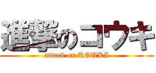 進撃のコウキ (attack on KOUKI)