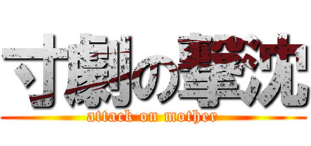 寸劇の撃沈 (attack on mother)