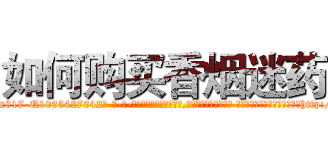 如何购买香烟迷药 (如何购买香烟迷药【电-话151x68344x817-Q1065427042元-吉-药-业】我们做的是长期生意,靠的是老客户长期支持 如何购买香烟迷药在发表了一篇http://sngk.net/RCBruS

参考消息网我们做的是长期生意,靠的是老客户长期支持也许我们早该意识到，就连鲍勃·霍斯金斯（金球奖戏剧类电影男主角 
)