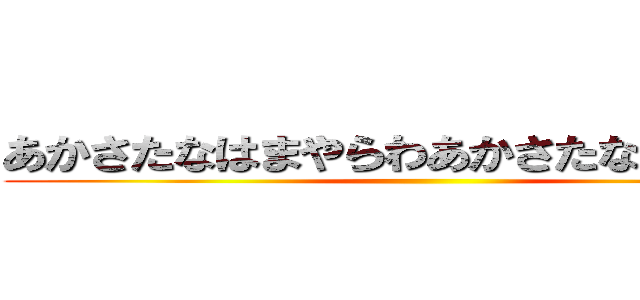 あかさたなはまやらわあかさたなはまやらわ ()