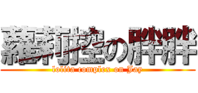 蘿莉控の胖胖 (lolita complex on Jay)