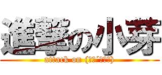 進撃の小芽 (attack on (　･´ｰ･｀))