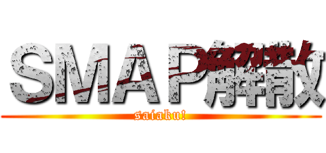 ＳＭＡＰ解散 (saiaku!)