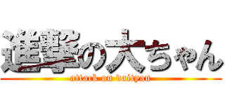 進撃の大ちゃん (attack on daityan)