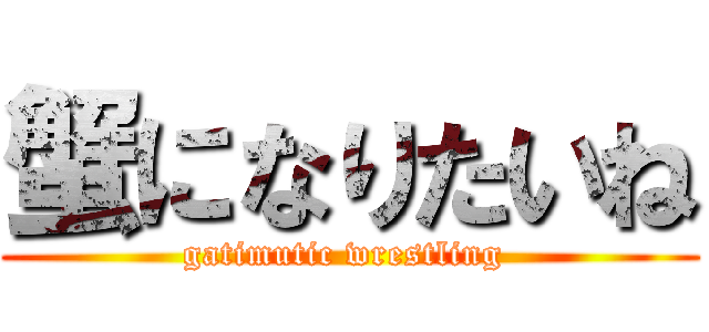 蟹になりたいね (gatimutic wrestling )