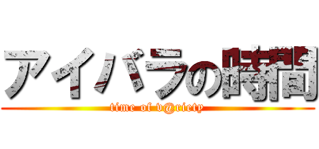 アイバラの時間 (time of v@riety)