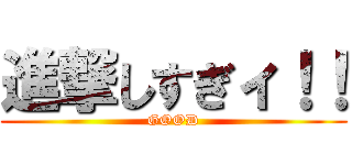 進撃しすぎィ！！ (GOOD)