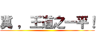 冀 ，王道之一平！ ()