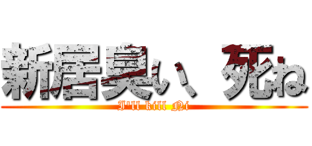 新居臭い、死ね (I'll kill Ni)