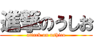 進撃のうしお (attack on ushico)