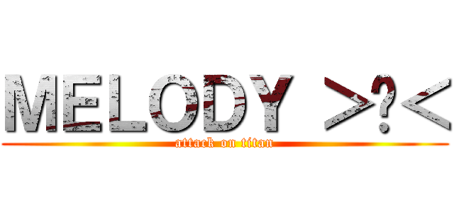 ＭＥＬＯＤＹ ＞◡＜ (attack on titan)