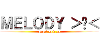 ＭＥＬＯＤＹ ＞◡＜ (attack on titan)