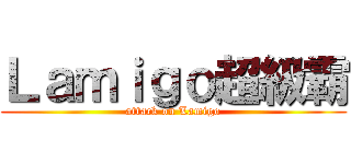 Ｌａｍｉｇｏ超級霸 (attack on Lamigo)