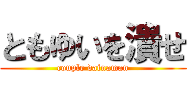 ともゆいを潰せ (couple dainaman)