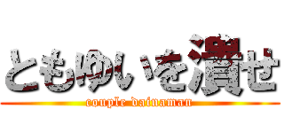 ともゆいを潰せ (couple dainaman)