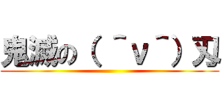 鬼滅の（ ＾ν＾）刄 ()