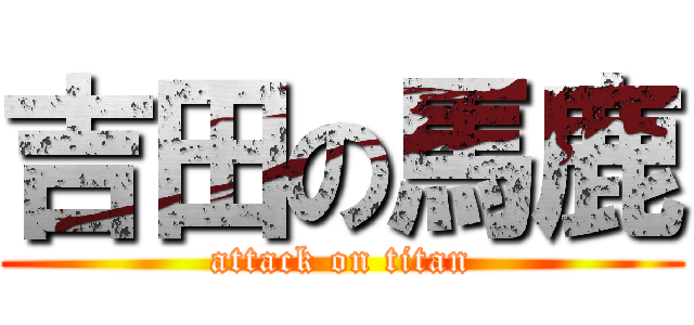 吉田の馬鹿 (attack on titan)