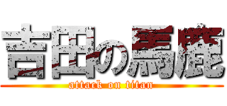 吉田の馬鹿 (attack on titan)