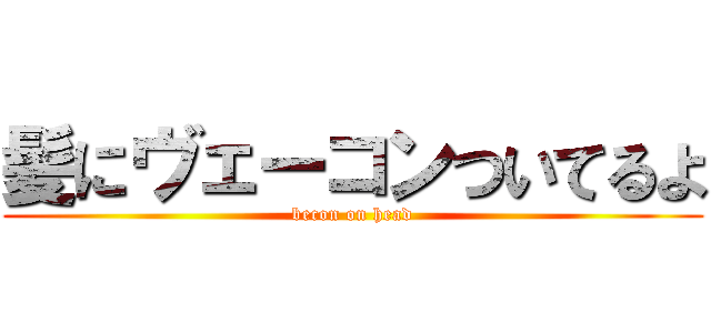 髪にヴェーコンついてるよ (becon on head)
