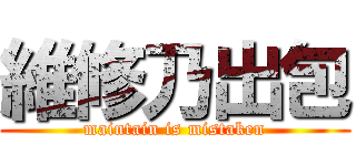 維修乃出包 (maintain is mistaken)