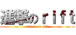 進撃のｒｉｆｔ (attack on rift)